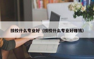 技校什么专业好（技校什么专业好赚钱）