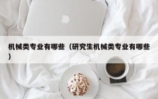 机械类专业有哪些（研究生机械类专业有哪些）