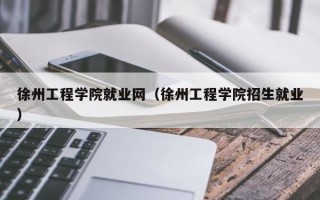 徐州工程学院就业网（徐州工程学院招生就业）