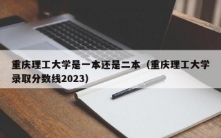 重庆理工大学是一本还是二本（重庆理工大学录取分数线2023）