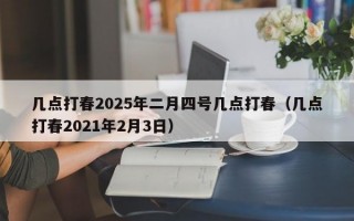 几点打春2025年二月四号几点打春（几点打春2021年2月3日）