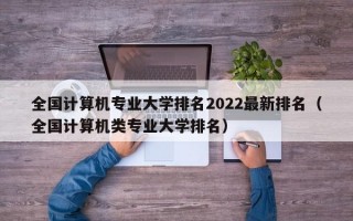 全国计算机专业大学排名2022最新排名（全国计算机类专业大学排名）