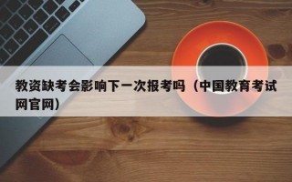 教资缺考会影响下一次报考吗（中国教育考试网官网）