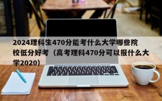 2024理科生470分能考什么大学哪些院校低分好考（高考理科470分可以报什么大学2020）