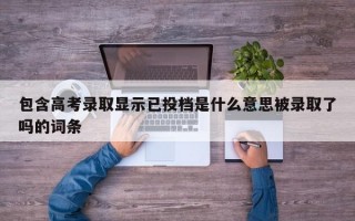 包含高考录取显示已投档是什么意思被录取了吗的词条