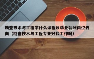 勘查技术与工程学什么课程及毕业薪酬岗位去向（勘查技术与工程专业好找工作吗）