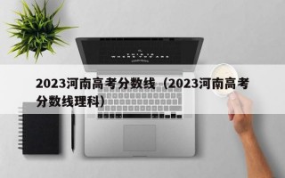 2023河南高考分数线（2023河南高考分数线理科）