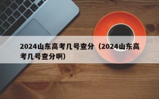 2024山东高考几号查分（2024山东高考几号查分啊）