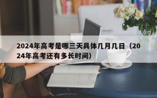 2024年高考是哪三天具体几月几日（2024年高考还有多长时间）