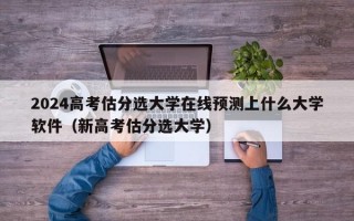 2024高考估分选大学在线预测上什么大学软件（新高考估分选大学）