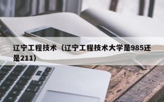 辽宁工程技术（辽宁工程技术大学是985还是211）