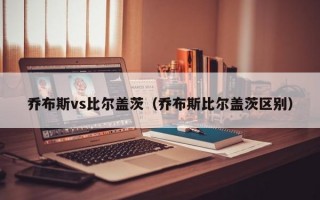 乔布斯vs比尔盖茨（乔布斯比尔盖茨区别）