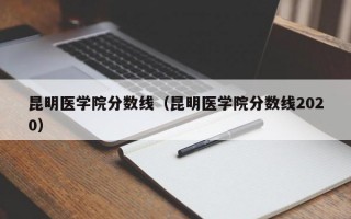 昆明医学院分数线（昆明医学院分数线2020）