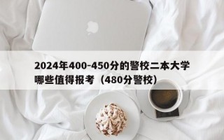 2024年400-450分的警校二本大学哪些值得报考（480分警校）