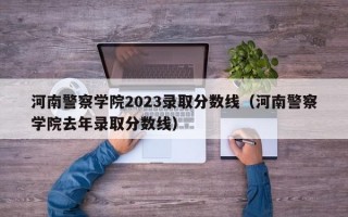 河南警察学院2023录取分数线（河南警察学院去年录取分数线）