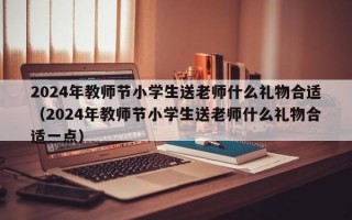 2024年教师节小学生送老师什么礼物合适（2024年教师节小学生送老师什么礼物合适一点）