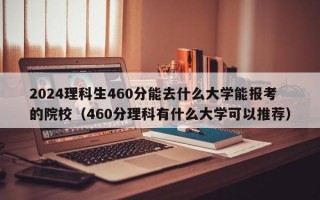 2024理科生460分能去什么大学能报考的院校（460分理科有什么大学可以推荐）