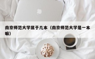 南京师范大学属于几本（南京师范大学是一本嘛）