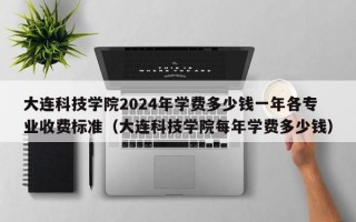 大连科技学院2024年学费多少钱一年各专业收费标准（大连科技学院每年学费多少钱）