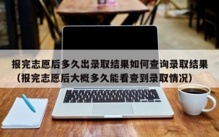 报完志愿后多久出录取结果如何查询录取结果（报完志愿后大概多久能看查到录取情况）