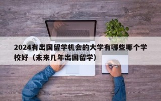 2024有出国留学机会的大学有哪些哪个学校好（未来几年出国留学）