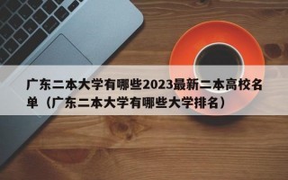 广东二本大学有哪些2023最新二本高校名单（广东二本大学有哪些大学排名）