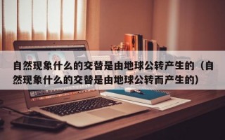 自然现象什么的交替是由地球公转产生的（自然现象什么的交替是由地球公转而产生的）