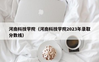 河南科技学院（河南科技学院2023年录取分数线）