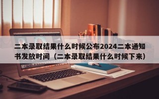 二本录取结果什么时候公布2024二本通知书发放时间（二本录取结果什么时候下来）