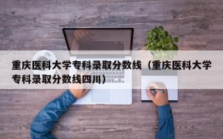 重庆医科大学专科录取分数线（重庆医科大学专科录取分数线四川）