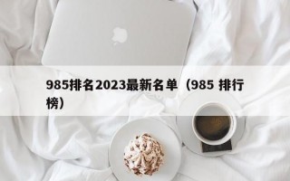 985排名2023最新名单（985 排行榜）