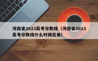 河南省2023高考分数线（河南省2023高考分数线什么时候出来）