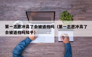 第一志愿冲高了会被退档吗（第一志愿冲高了会被退档吗知乎）