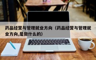 药品经营与管理就业方向（药品经营与管理就业方向,是做什么的）