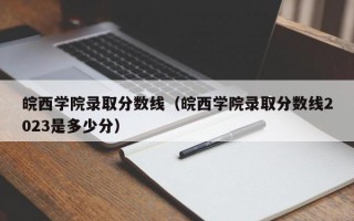 皖西学院录取分数线（皖西学院录取分数线2023是多少分）