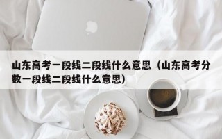 山东高考一段线二段线什么意思（山东高考分数一段线二段线什么意思）