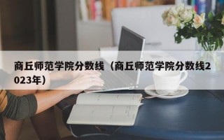 商丘师范学院分数线（商丘师范学院分数线2023年）