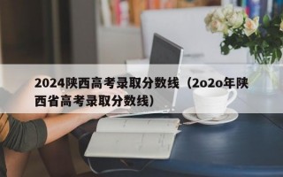 2024陕西高考录取分数线（2o2o年陕西省高考录取分数线）
