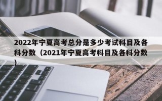 2022年宁夏高考总分是多少考试科目及各科分数（2021年宁夏高考科目及各科分数）