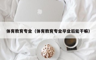 体育教育专业（体育教育专业毕业后能干嘛）