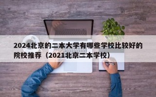 2024北京的二本大学有哪些学校比较好的院校推荐（2021北京二本学校）