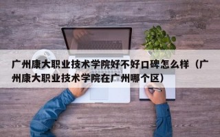 广州康大职业技术学院好不好口碑怎么样（广州康大职业技术学院在广州哪个区）