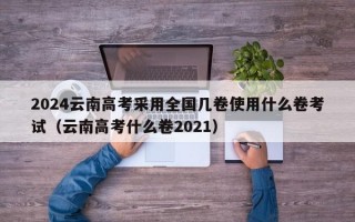 2024云南高考采用全国几卷使用什么卷考试（云南高考什么卷2021）