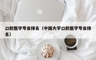 口腔医学专业排名（中国大学口腔医学专业排名）