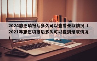 2024志愿填报后多久可以查看录取情况（2021年志愿填报后多久可以查到录取情况）