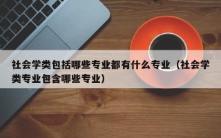 社会学类包括哪些专业都有什么专业（社会学类专业包含哪些专业）