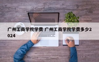 广州工商学院学费 广州工商学院学费多少2024