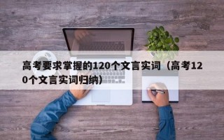 高考要求掌握的120个文言实词（高考120个文言实词归纳）