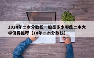 2024年二本分数线一般是多少哪些二本大学值得推荐（14年二本分数线）