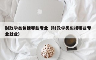 财政学类包括哪些专业（财政学类包括哪些专业就业）